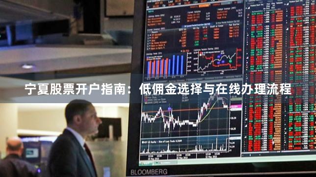 宁夏股票开户指南：低佣金选择与在线办理流程