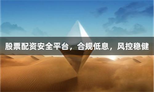 股票配资安全平台,合规低息,风控稳健