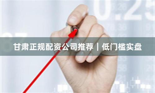 甘肃正规配资公司推荐｜低门槛实盘