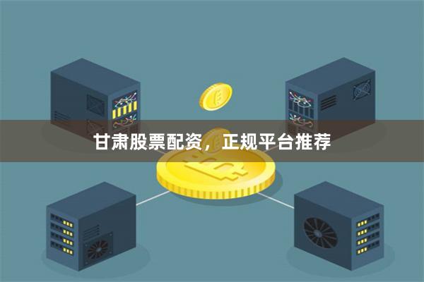 甘肃股票配资，正规平台推荐