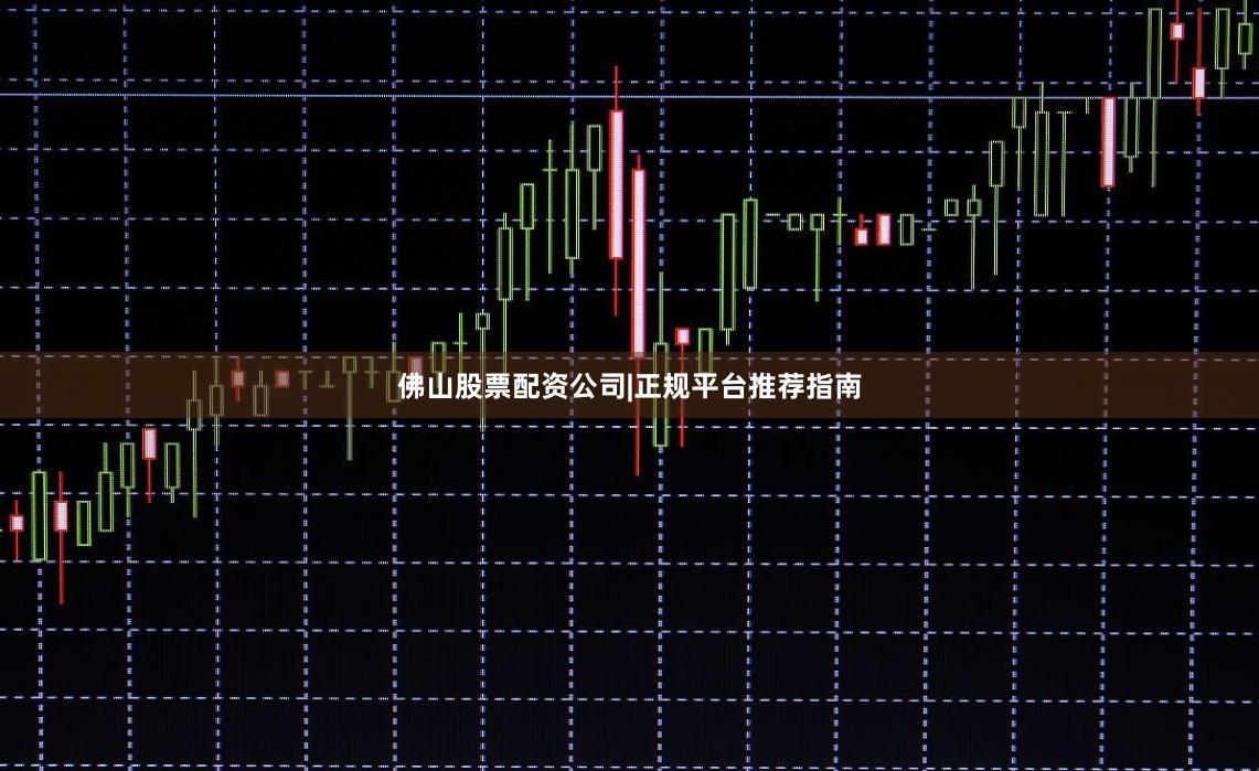 佛山股票配资公司|正规平台推荐指南