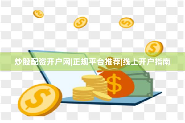炒股配资开户网|正规平台推荐|线上开户指南