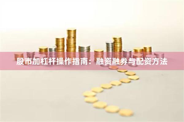 股市加杠杆操作指南:融资融券与配资方法
