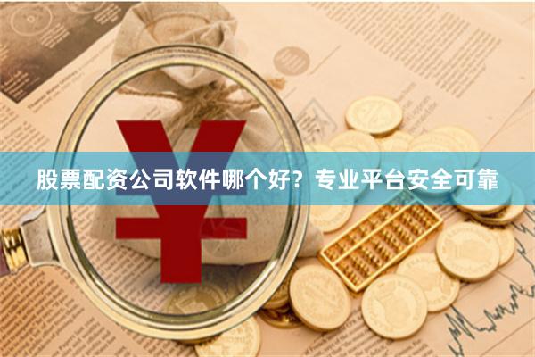 股票配资公司软件哪个好？专业平台安全可靠