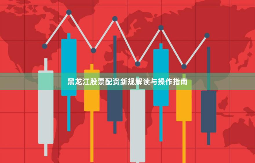 黑龙江股票配资新规解读与操作指南