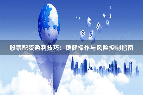 股票配资盈利技巧：稳健操作与风险控制指南