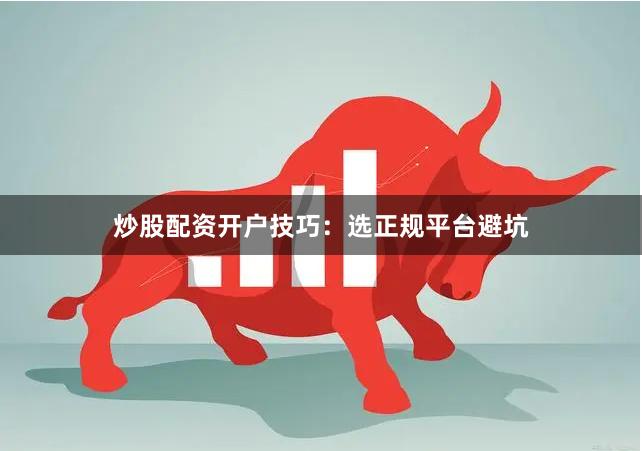 炒股配资开户技巧：选正规平台避坑
