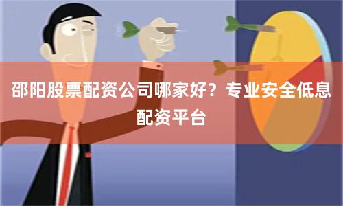 邵阳股票配资公司哪家好？专业安全低息配资平台