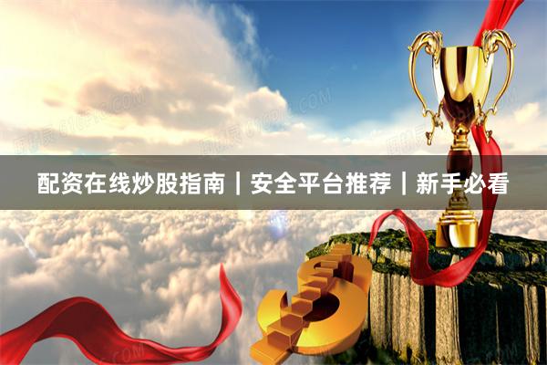 配资在线炒股指南｜安全平台推荐｜新手必看