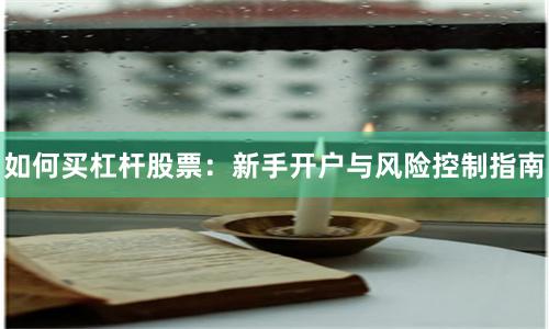 如何买杠杆股票：新手开户与风险控制指南
