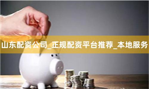 山东配资公司_正规配资平台推荐_本地服务