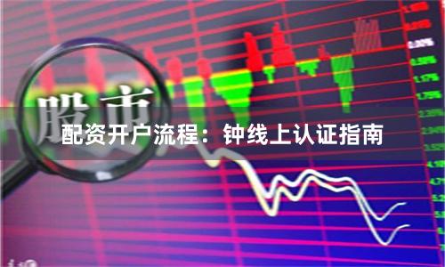 配资开户流程：钟线上认证指南