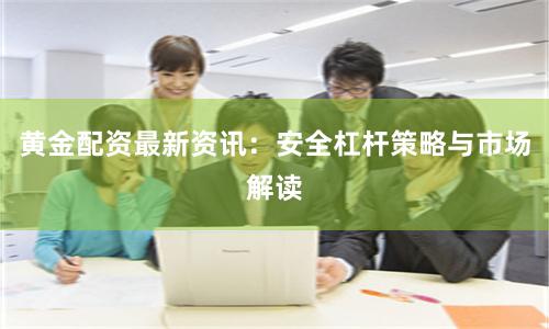 黄金配资最新资讯：安全杠杆策略与市场解读