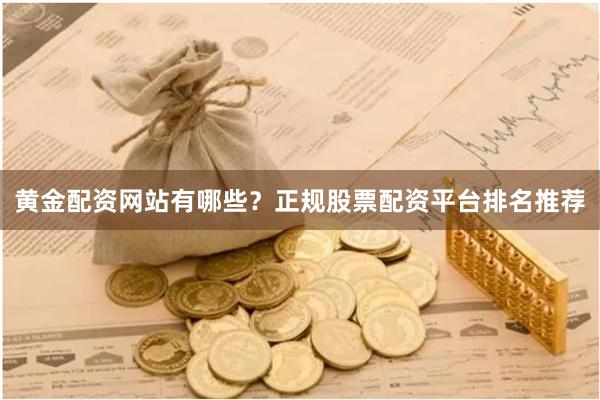 黄金配资网站有哪些？正规股票配资平台排名推荐