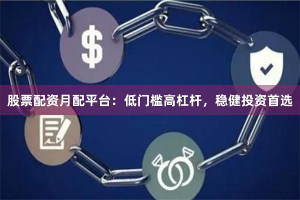 股票配资月配平台：低门槛高杠杆，稳健投资首选