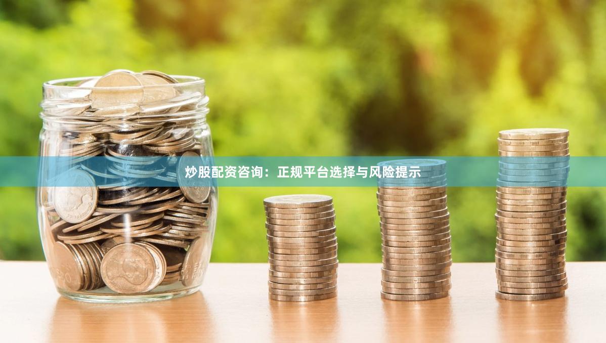 炒股配资咨询：正规平台选择与风险提示