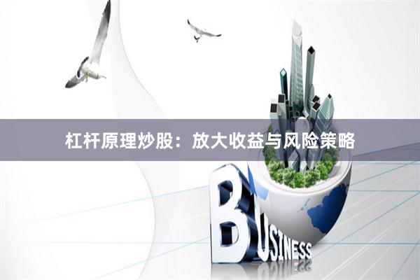 杠杆原理炒股：放大收益与风险策略