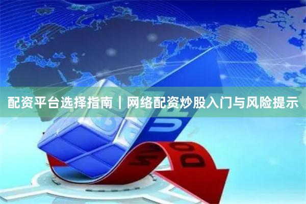 配资平台选择指南｜网络配资炒股入门与风险提示