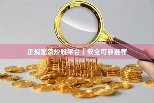 正规配资炒股平台｜安全可靠推荐