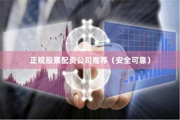 正规股票配资公司推荐（安全可靠）
