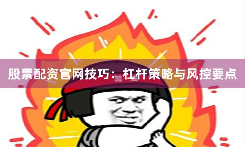 股票配资官网技巧：杠杆策略与风控要点