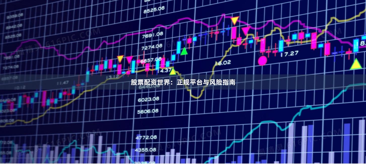 股票配资世界：正规平台与风险指南
