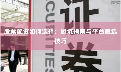 股票配资如何选择：避坑指南与平台甄选技巧